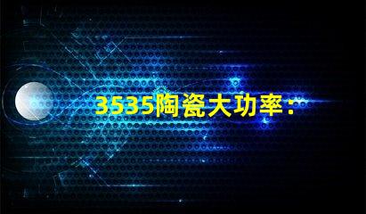 3535陶瓷大功率：精致質(zhì)感，耐用